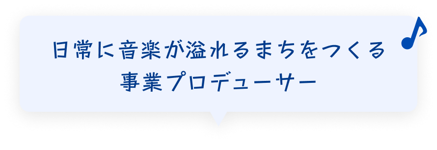 日常に音楽が溢れるまちをつくる事業プロデューサー